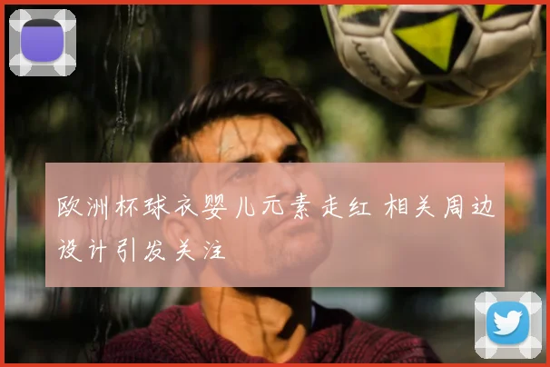 欧洲杯球衣婴儿元素走红 相关周边设计引发关注