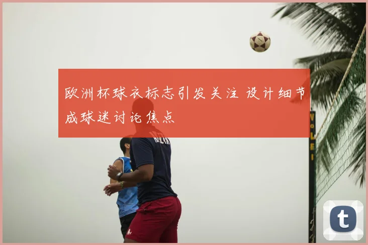 欧洲杯球衣标志引发关注 设计细节成球迷讨论焦点